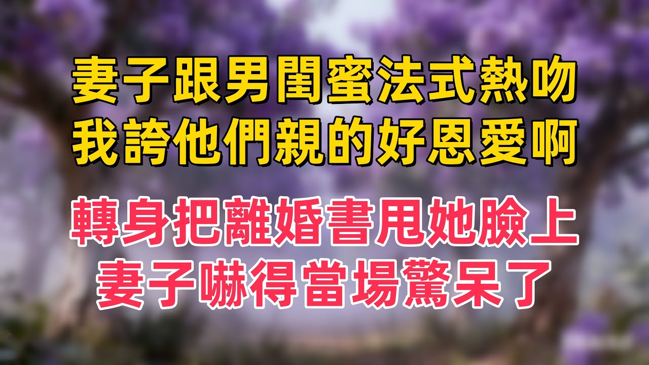 妻子跟男閨蜜法式熱吻，我誇他們親的好恩愛啊，轉身把離婚書甩她臉上，妻子嚇得當場驚呆了