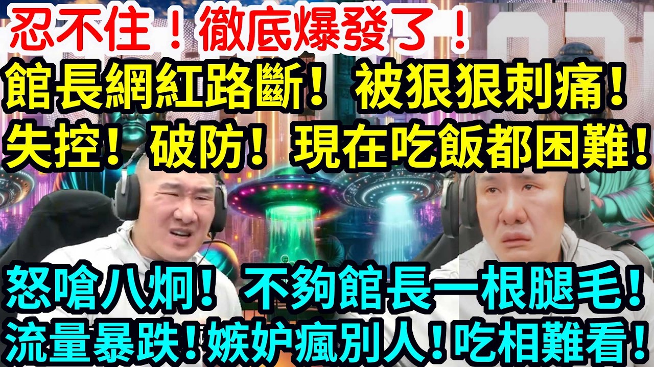 忍不住！徹底爆發了！館長網紅路斷！被狠狠刺痛！失控！破防！現在吃飯都困難！怒嗆八炯！不夠館長一根腿毛！流量暴跌！嫉妒瘋別人！吃相難看！