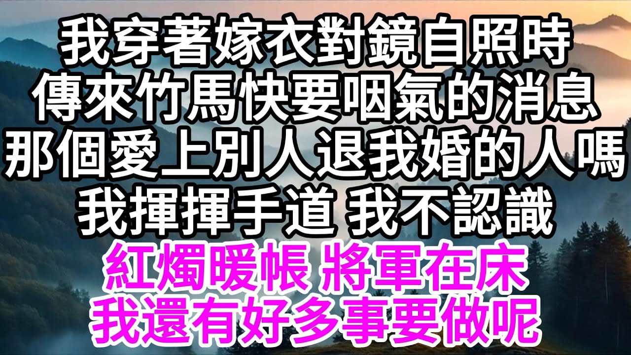 我穿著嫁衣對鏡自照時，傳來竹馬快要咽氣的消息，那個愛上別人退我婚的人嗎，我揮揮手道，我不認識，紅燭暖帳將軍在床，我還有好多事要做呢 【美好人生】