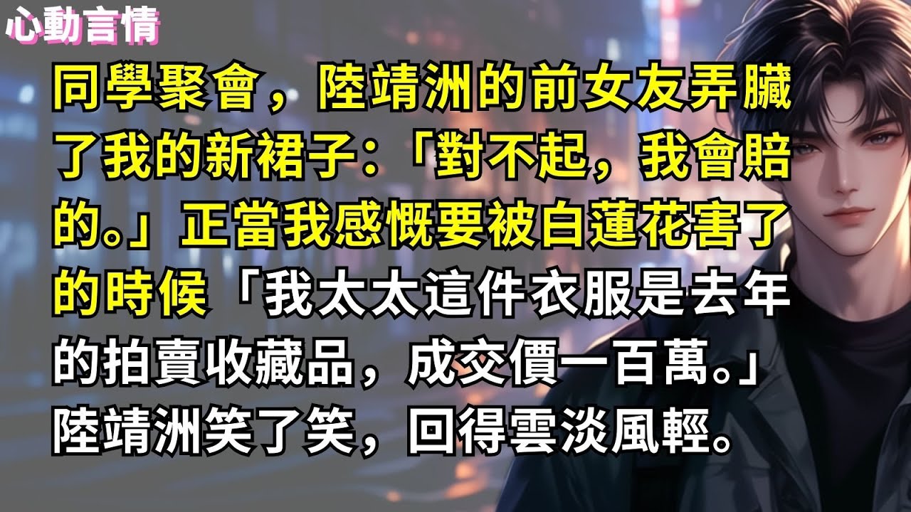 同學聚會，陸靖洲的前女友弄臟了我的新裙子：「對不起，我會賠的。」正當我感慨要被白蓮花害了的時候「我太太這件衣服是去年的拍賣收藏品，成交價一百萬。」陸靖洲笑了笑，回得雲淡風輕。