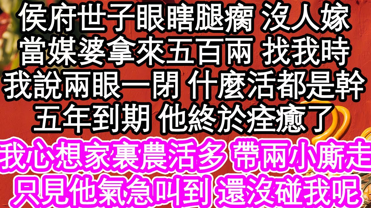 侯府世子眼瞎腿瘸 沒人嫁，媒婆拿來五百兩 找我時，我說兩眼一閉 什麼活都是幹，五年到期 他終於痊癒了，我心想家裏農活多 帶兩個小廝走，只見他氣急叫到 還沒碰我呢| #為人處世#生活經驗#情感故事#養老