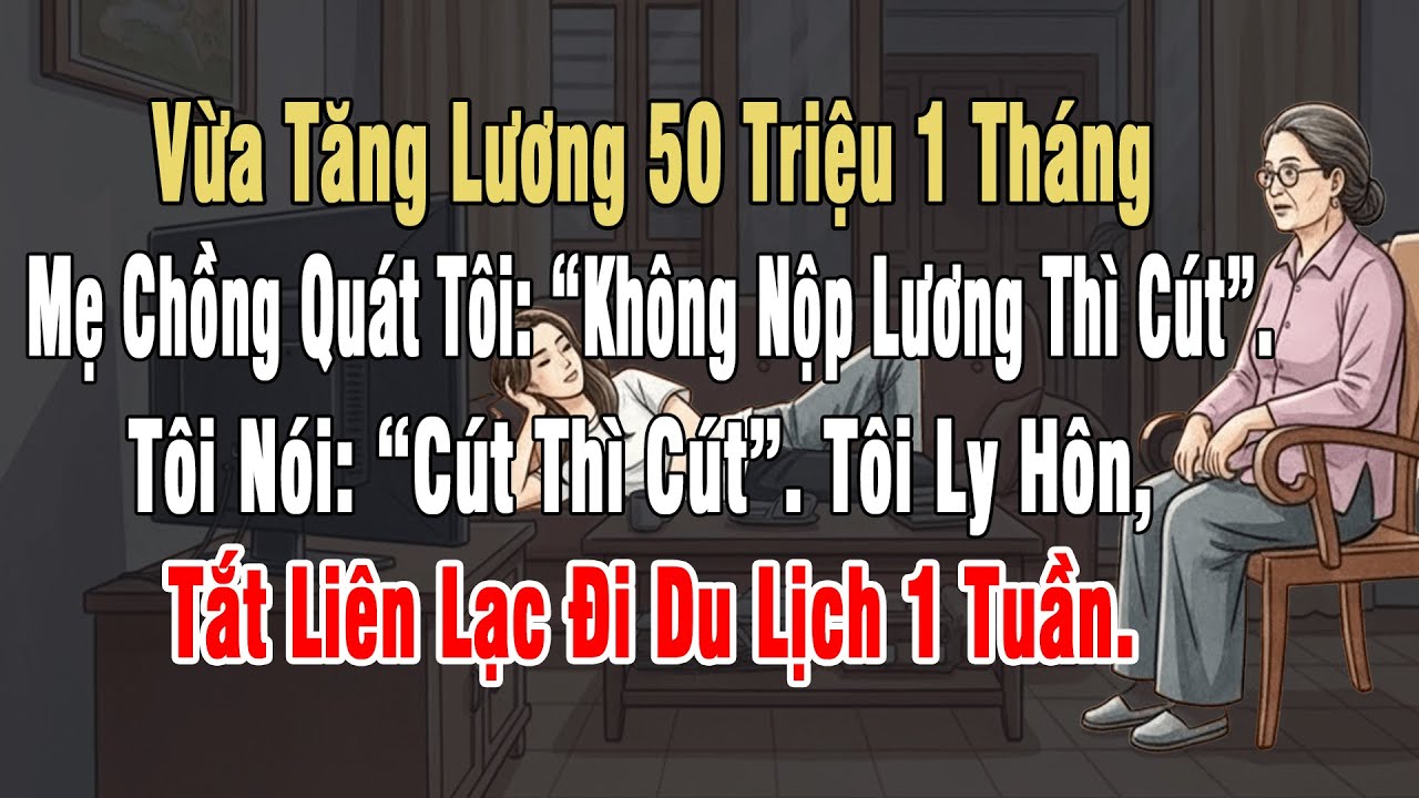 Vừa Tăng Lương 50 Triệu. Mẹ Chồng Quát: “Không Nộp Lương Thì Cút”. Tôi “Cút Thì Cút”. Rồi Du Lịch 1T