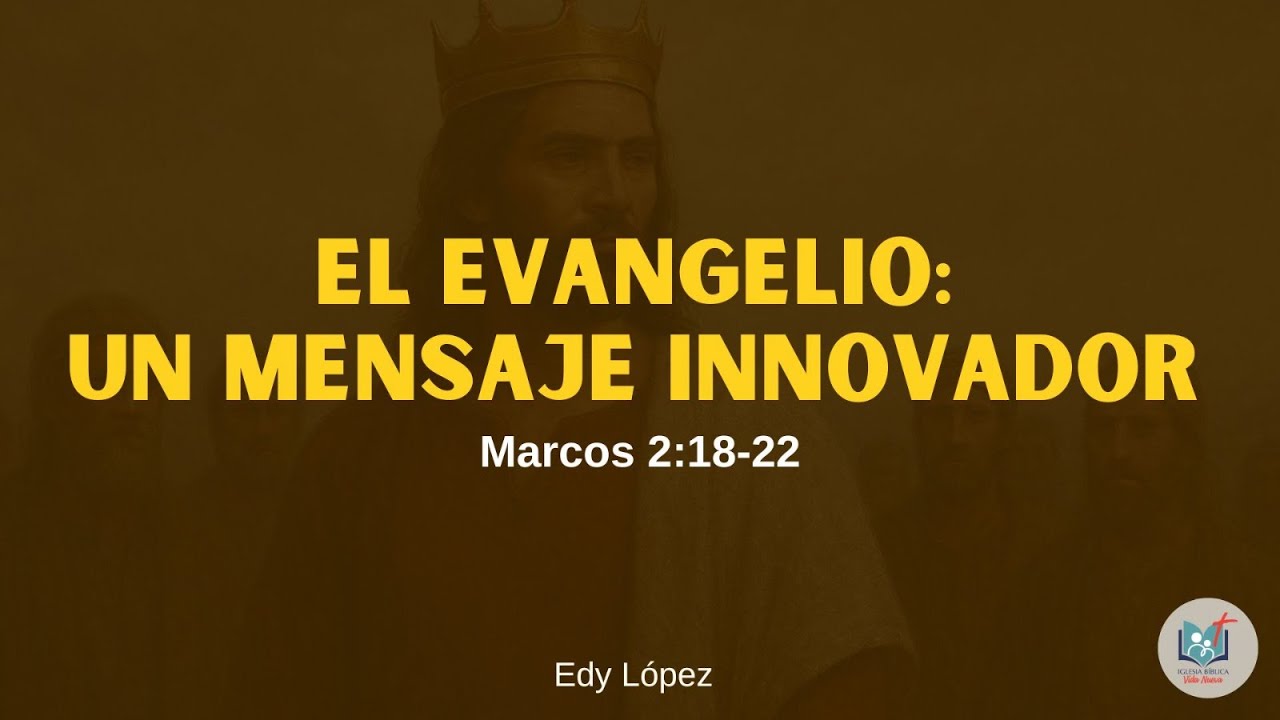 Iglesia Bíblica Vida Nueva. El Evangelio: Un mensaje innovador - Marcos 2:18-22. Edy López.