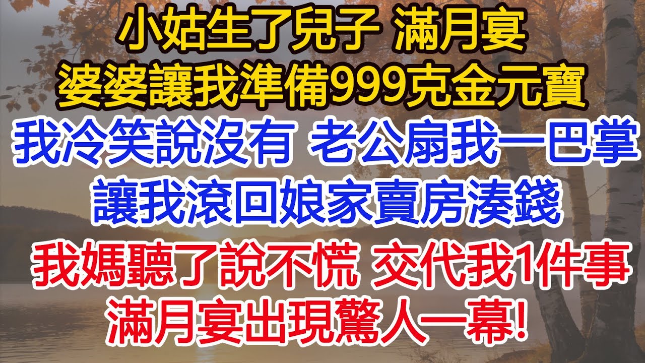 小姑生了兒子，滿月宴婆婆讓我準備999克金元寶，我冷笑說沒有，老公扇我一巴掌，讓我滾回娘家賣房湊錢，我媽聽了說不慌，只交代我做好1件事，滿月宴出現驚人一幕！ #為人處世#情感#情感故事#小說#生活經驗