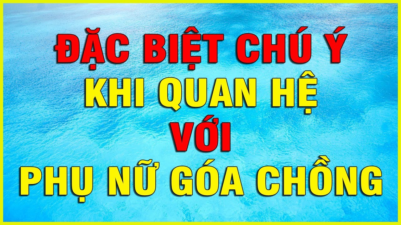 ĐẶC BIẾT CHÚ Ý KHI QUAN HỆ VỚI PHỤ NỮ GÓA CHỒNG