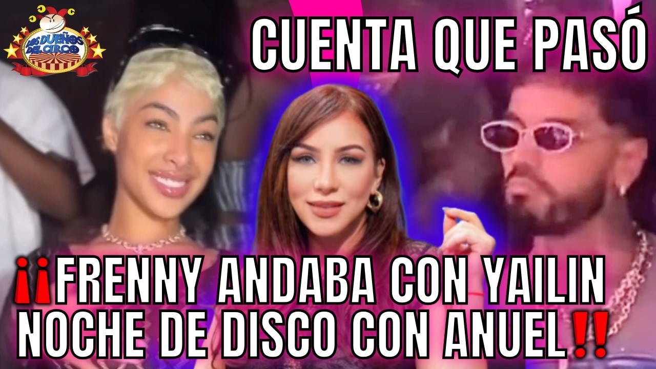 FRENNY ANDABA CON YAILIN NOCHE DE DISCO CON ANUEL Y CUENTA DETALLES DE LO QUE PAS&Oacute;