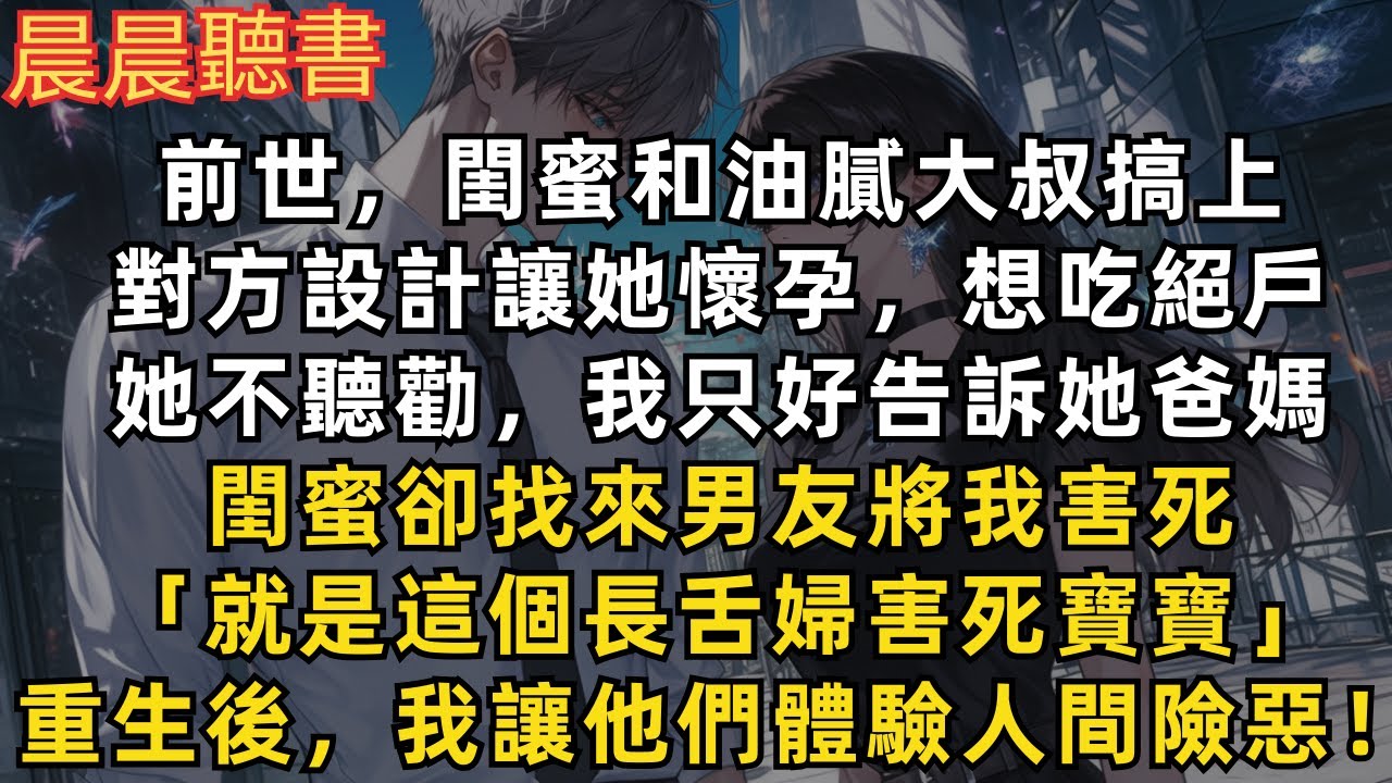前世，閨蜜和油膩大叔搞上，對方設計讓她懷孕想吃絕戶。她不聽勸，我只好告訴她爸媽。閨蜜卻找來男友將我害死「就是這個長舌婦害死寶寶」重生後，我讓他們體驗人間險惡！。