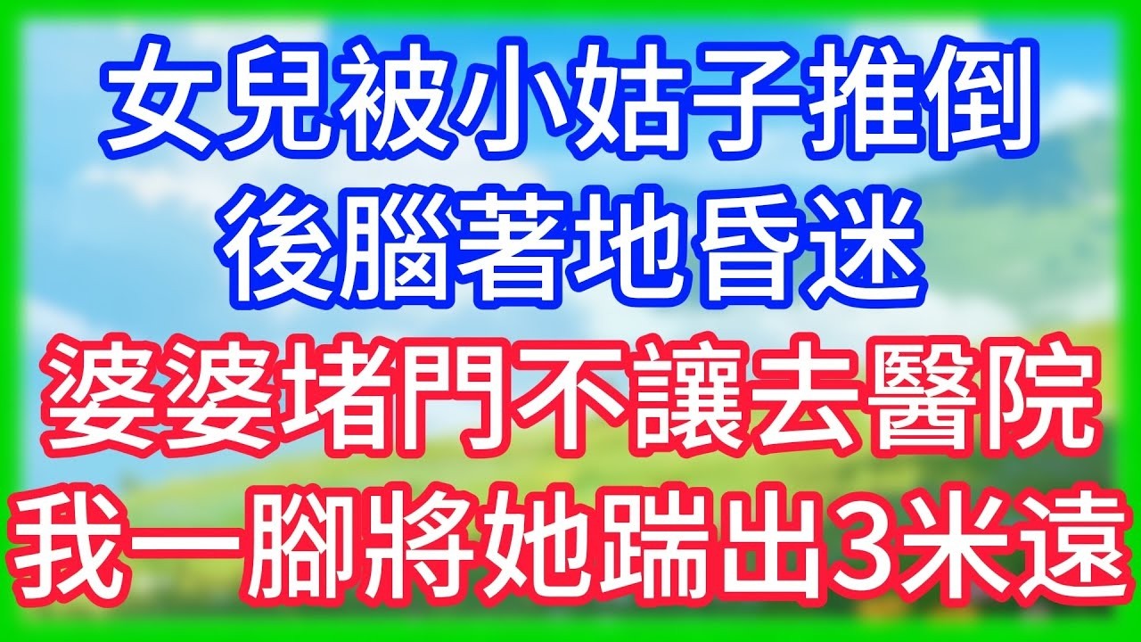 【爽文】女兒被小姑子推倒後腦著地昏迷,婆婆堵門不讓去醫院,我一腳將她踹出3米遠！