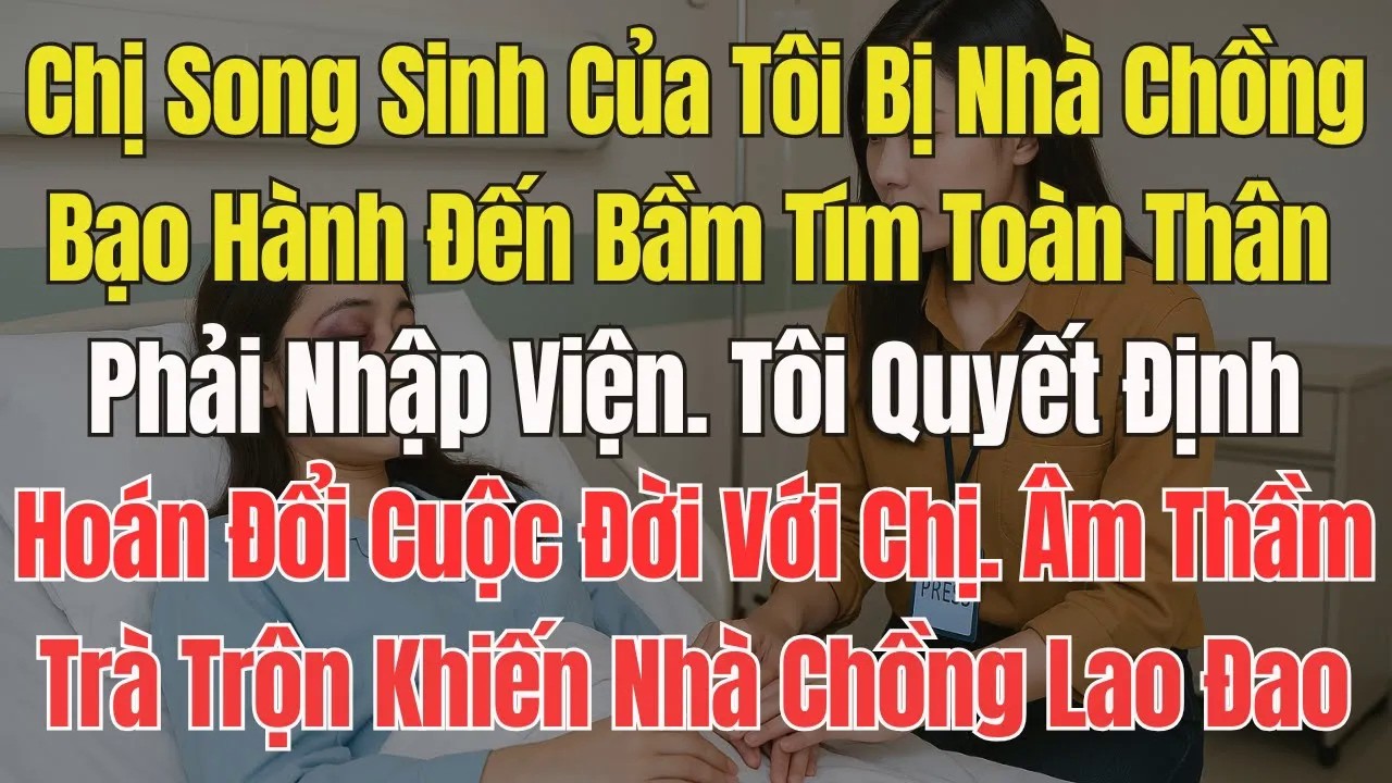 Chị Song Sinh Bị Nhà Chồng Bạo Hành,Toàn Thân Bầm Tím.Tôi Quyết Định Đổi Thân Phận,Để Chúng Biết Tay