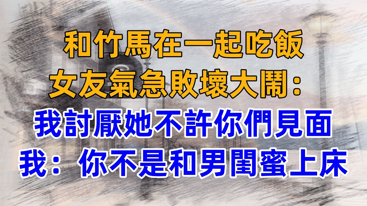 和竹馬在一起吃飯，女友氣急敗壞大鬧：我討厭她不許你們見面，我：你不是和男閨蜜上床