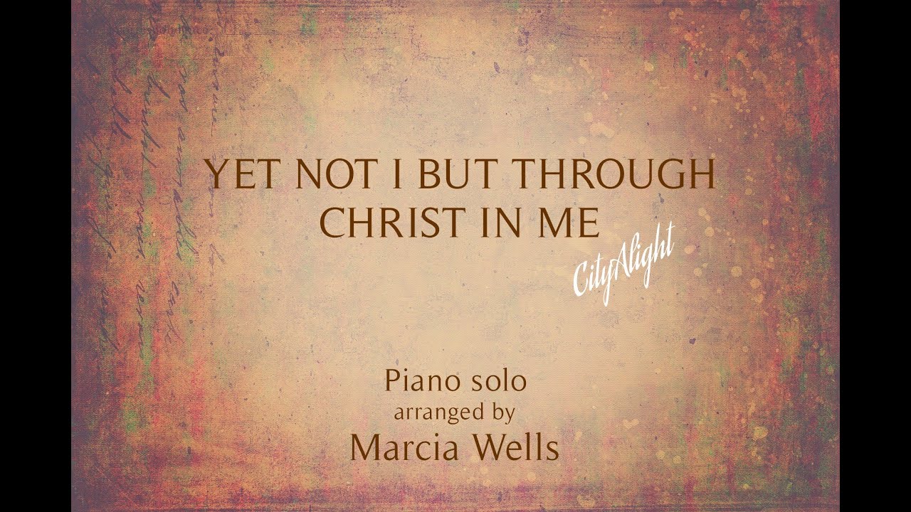 Yet Not I But Through Christ in Me (CityAlight)  Piano + Lyrics arranged by Marcia Wells