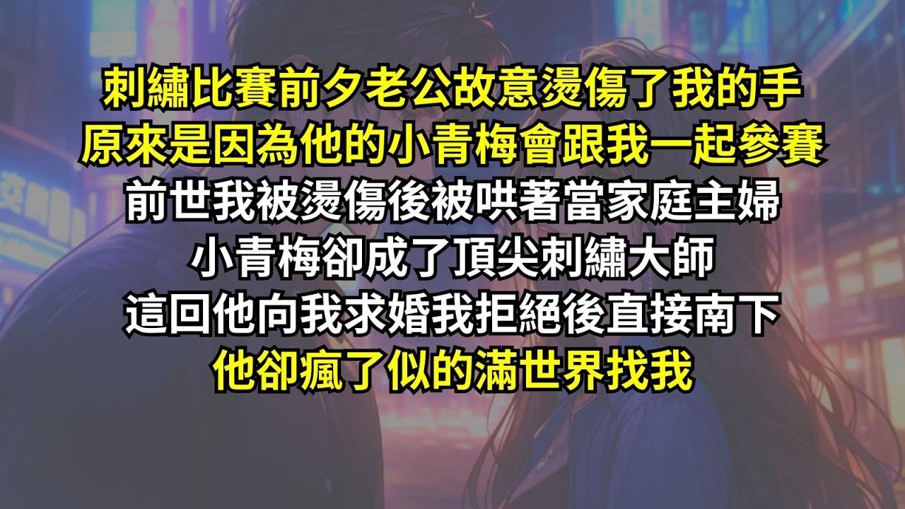 前世我被燙傷後退出刺繡比賽當家庭主婦，老公的小青梅卻成了頂尖刺繡大師，這回他向我求婚我拒絕後直接南下，他卻瘋了似的滿世界找我。