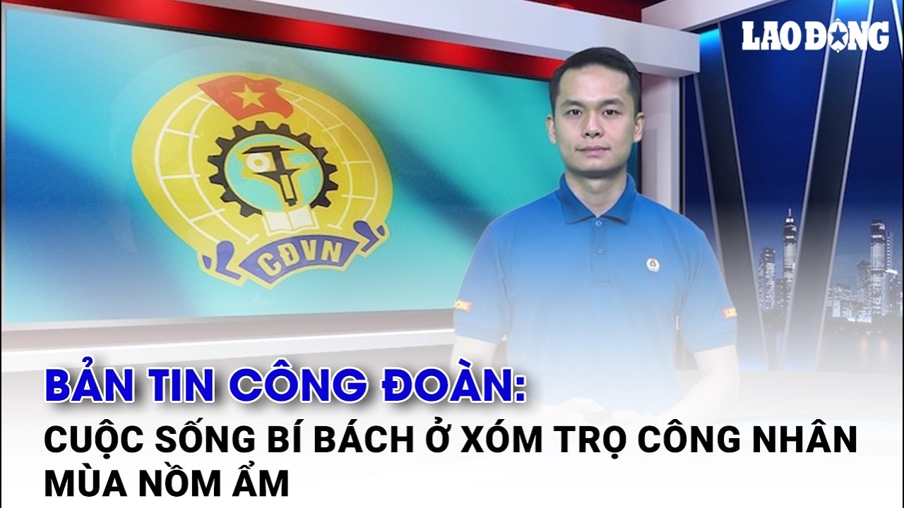 Bản tin công đoàn: Cuộc sống bí bách ở xóm trọ công nhân mùa nồm ẩm | Báo Lao Động
