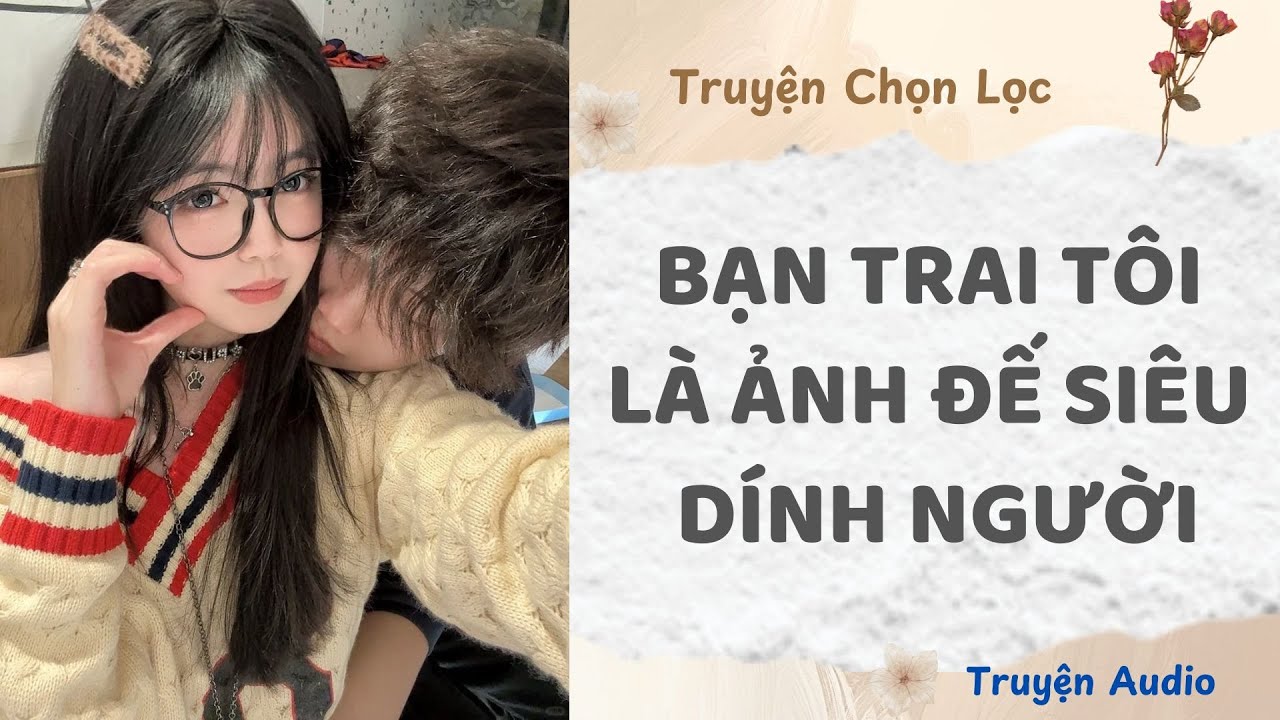 Bạn Trai T&ocirc;i L&agrave; Ảnh Đế Si&ecirc;u D&iacute;nh Người | Truyện Full