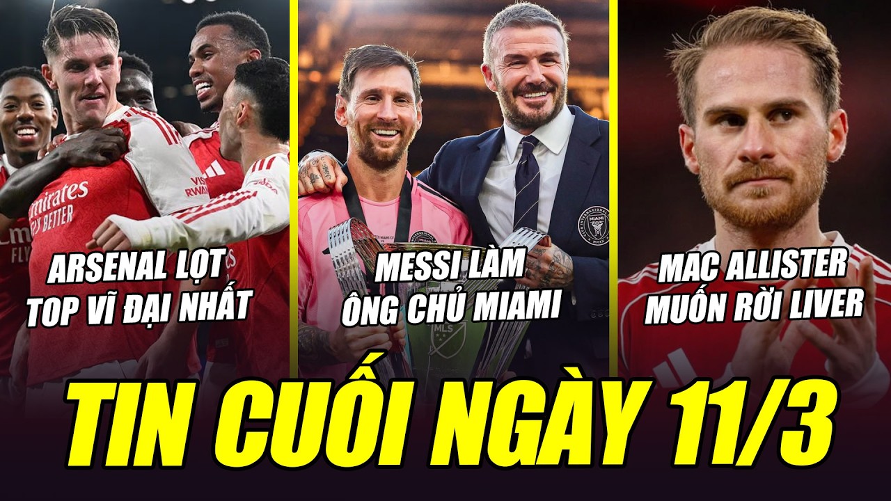 BẢN TIN CUỐI NGÀY 11/3| MESSI LÀM ÔNG CHỦ MIAMI, ARSENAL LỌT TOP VĨ ĐẠI, MAC ALLISTER MUỐN RỜI LIVER