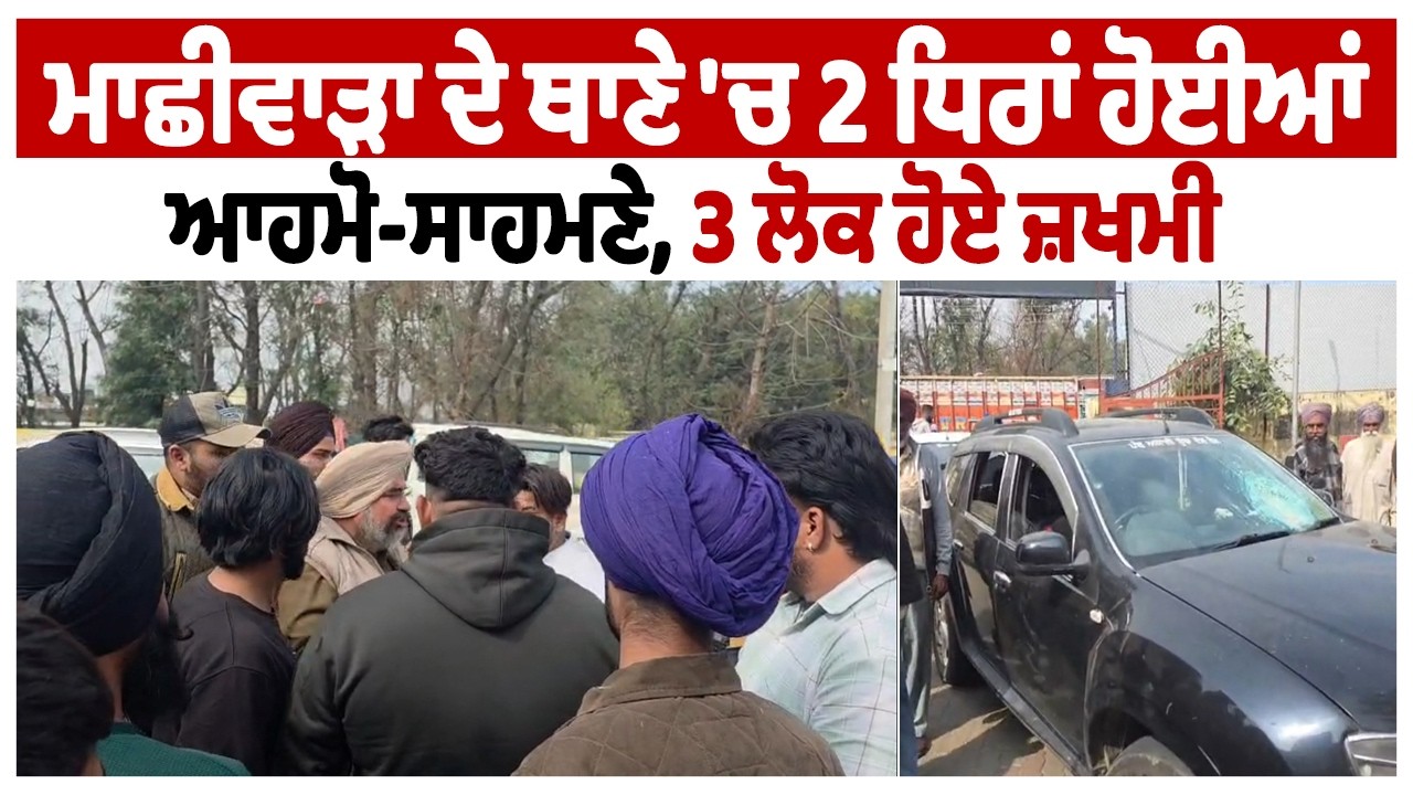 ਮਾਛੀਵਾੜਾ ਦੇ ਥਾਣੇ 'ਚ 2 ਧਿਰਾਂ ਹੋਈਆਂ ਆਹਮੋ-ਸਾਹਮਣੇ, 3 ਲੋਕ ਹੋਏ ਜ਼ਖਮੀ
