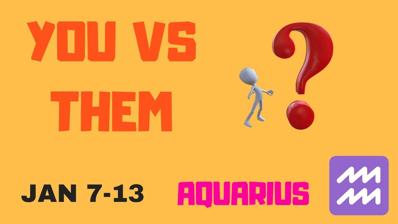 AQUARIUS YOU VS THEM~THEY THINK THEY CAN COME BACK WHENEVER THEY PLEASE~JAN.7-13