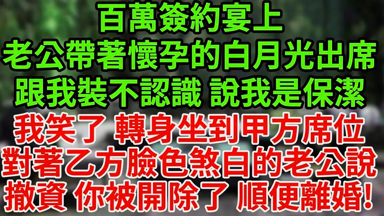 百萬簽約宴上老公帶著懷孕的白月光出席跟我裝不認識 說我是保潔我笑了 轉身坐到甲方席位對著乙方臉色煞白的老公說撤資 你被開除了 順便离婚!#為人處世#養老#中年