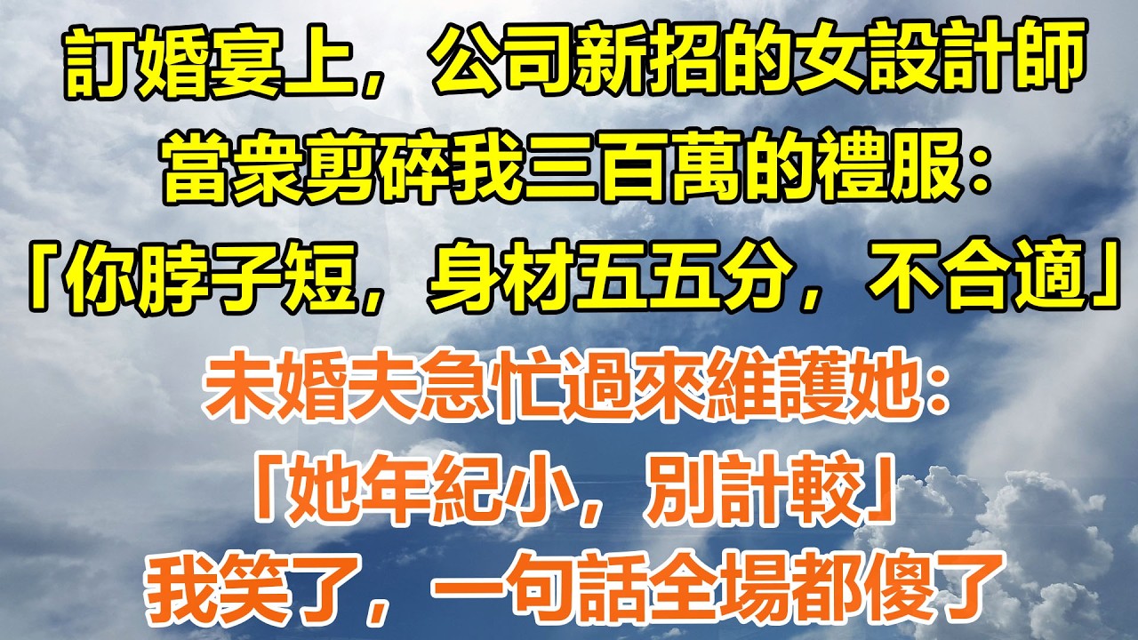 （完結爽文）訂婚宴上，公司新招的女設計師，當衆剪碎我三百萬的禮服：｢你脖子短，身材五五分，不合適｣。未婚夫急忙過來維護她：｢她年紀小，別計較｣，我笑了，一句話全場都傻了#情感生活#老年人#幸福生活