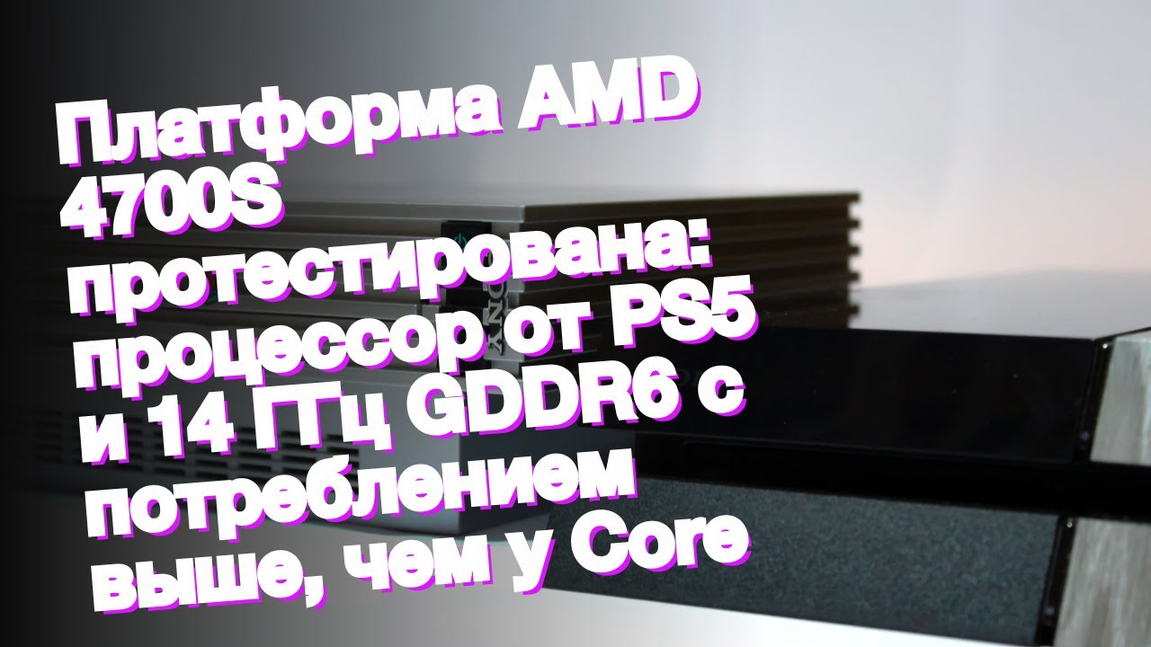 Платформа AMD 4700S протестирована: процессор от PS5 и 14 ГГц GDDR6 с потреблением выше, чем у Core