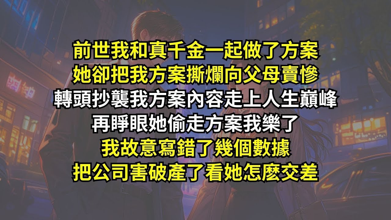 前世我和真千金一起做了方案她卻把我方案撕爛，轉頭抄襲我方案內容走上人生巔峰，再睜眼她偷走方案我樂了，我故意寫錯了幾個數據，把公司害破產了看她怎麽交差。