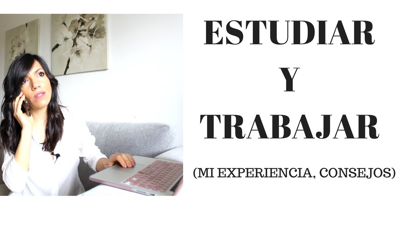ESTUDIAR Y TRABAJAR  MI EXPERIENCIA Y CONSEJOS 