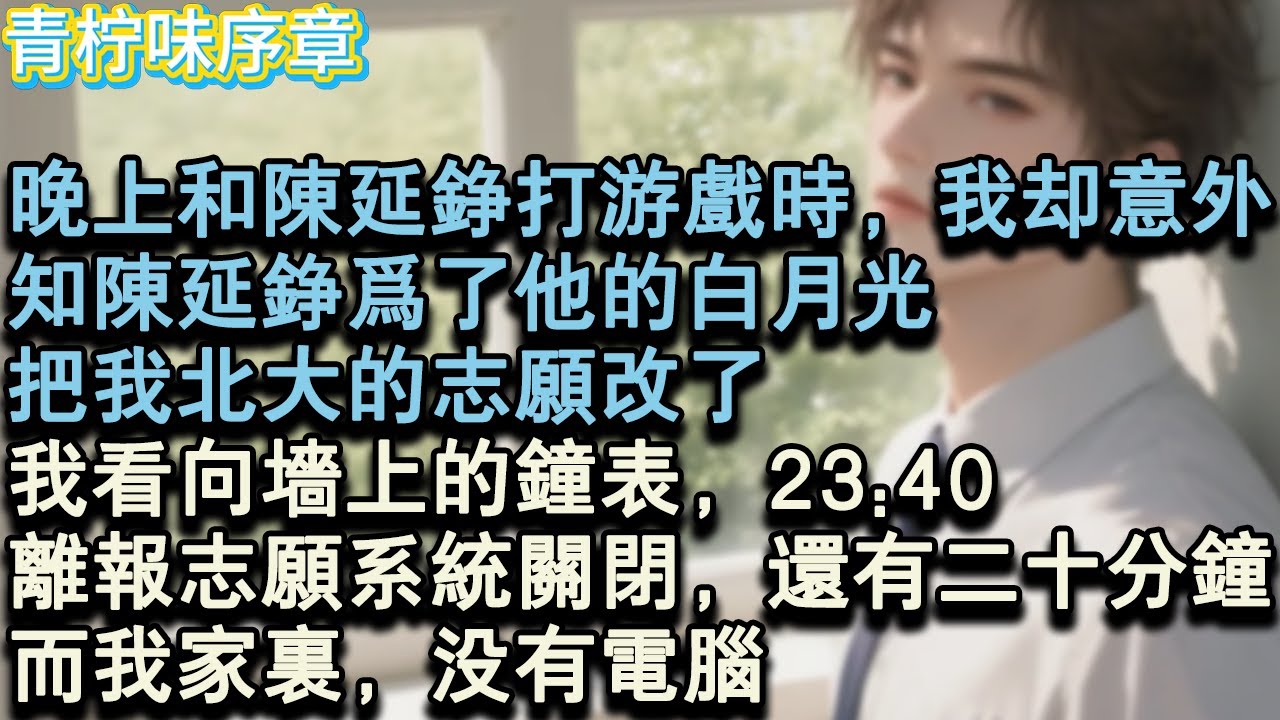 【完结爽文】晚上和陳延錚打遊戲時，我卻意外，知陳延錚為了他的白月光，把我北大的志願改了，我看向牆上的鐘錶，23:40。離報志願系統關閉，還有二十分鐘，而我家裡，沒有電腦。#小说 #愛情 #故事