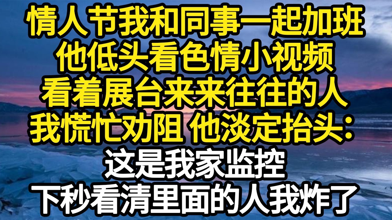 情人节我和同事一起加班，他低头看色情小视频，看着展台来来往往的人，我慌忙劝阻 他淡定抬头：这是我家监控，下秒看清里面的人我炸了#故事#悬疑#人性#刑事#人生故事#生活哲學#為人哲學