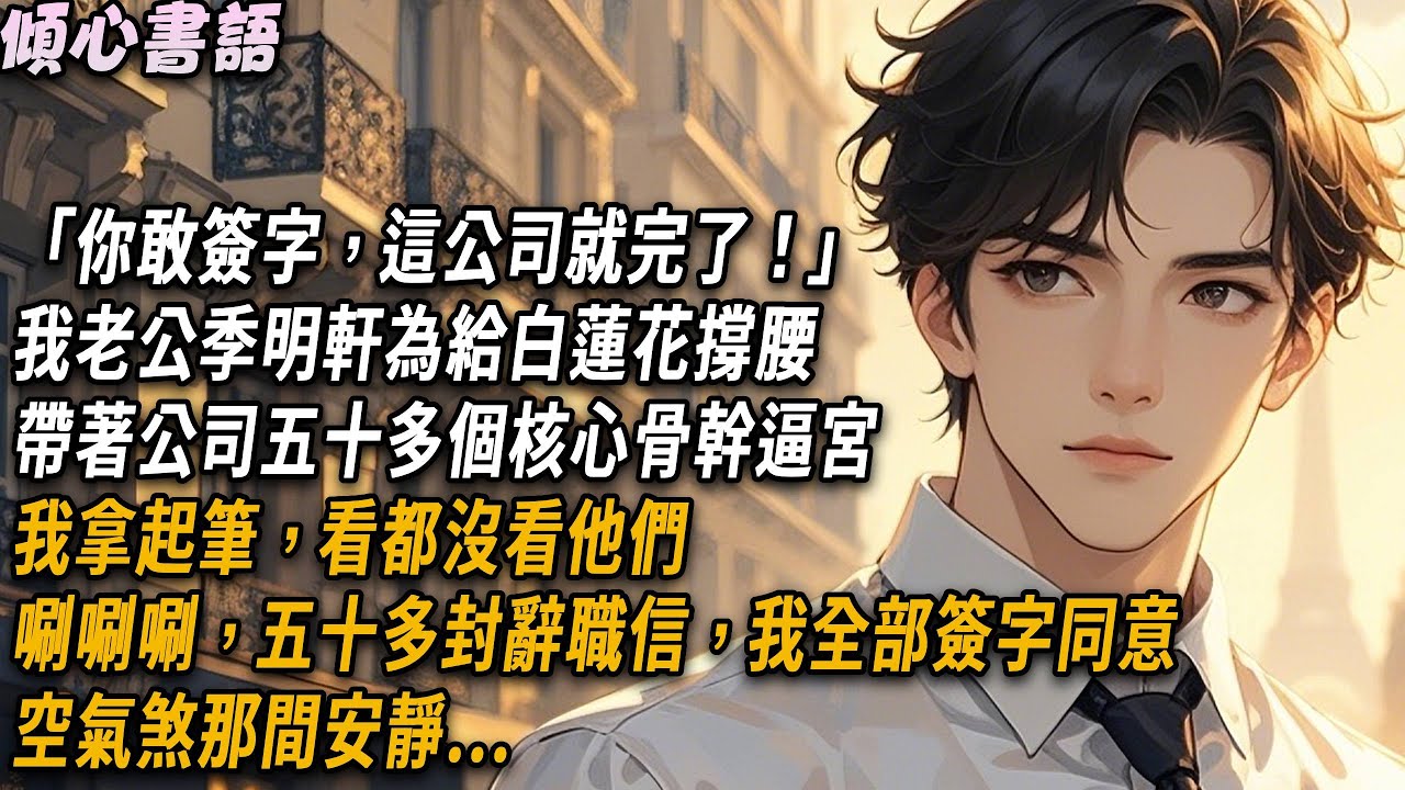 「你敢簽字，這公司就完了！」我老公季明軒為給白蓮花撐腰，帶著公司五十多個核心骨幹逼宮，我拿起筆，看都沒看他們。唰唰唰，五十多封辭職信，我全部簽字同意，空氣煞那間安靜...#小說 #情感 #爽文 #愛情