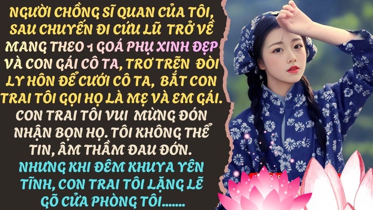 SAU CHUYẾN ĐI CỨU LŨ, NGƯỜI CHỒNG SĨ QUAN DẮT VỀ MỘT GÓA PHỤ VÀ CON GÁI CÔ TA, MUỐN L.Y H.ÔN TÔI