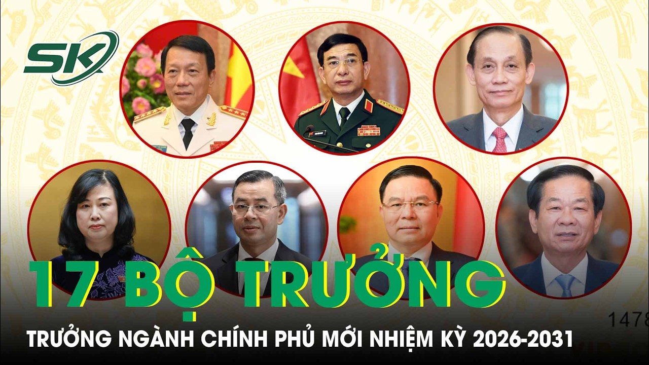 Chi tiết 17 Bộ trưởng, Trưởng ng&agrave;nh của Ch&iacute;nh phủ nhiệm kỳ 2026-2031 | SKĐS