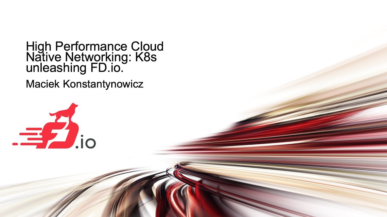 High Performance Cloud Native Networking: K8s unleashing FD.io. - Maciek Konstantynowicz