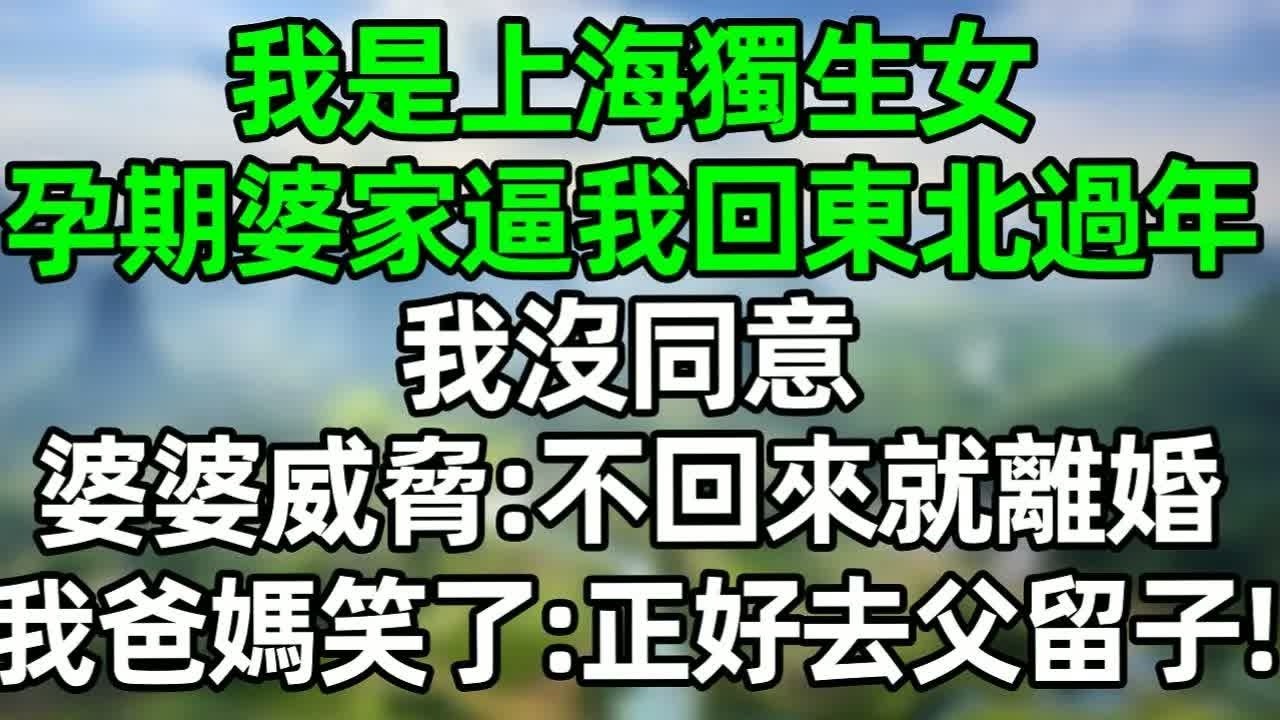 我是上海獨生女，孕期婆家逼我回東北過年，我沒同意，婆婆威脅：不回來就離婚，我爸媽笑了：正好去父留子！#深夜淺讀 #夜讀人生 #大橘講故事  #情感故事 #講故事  #幸福生活