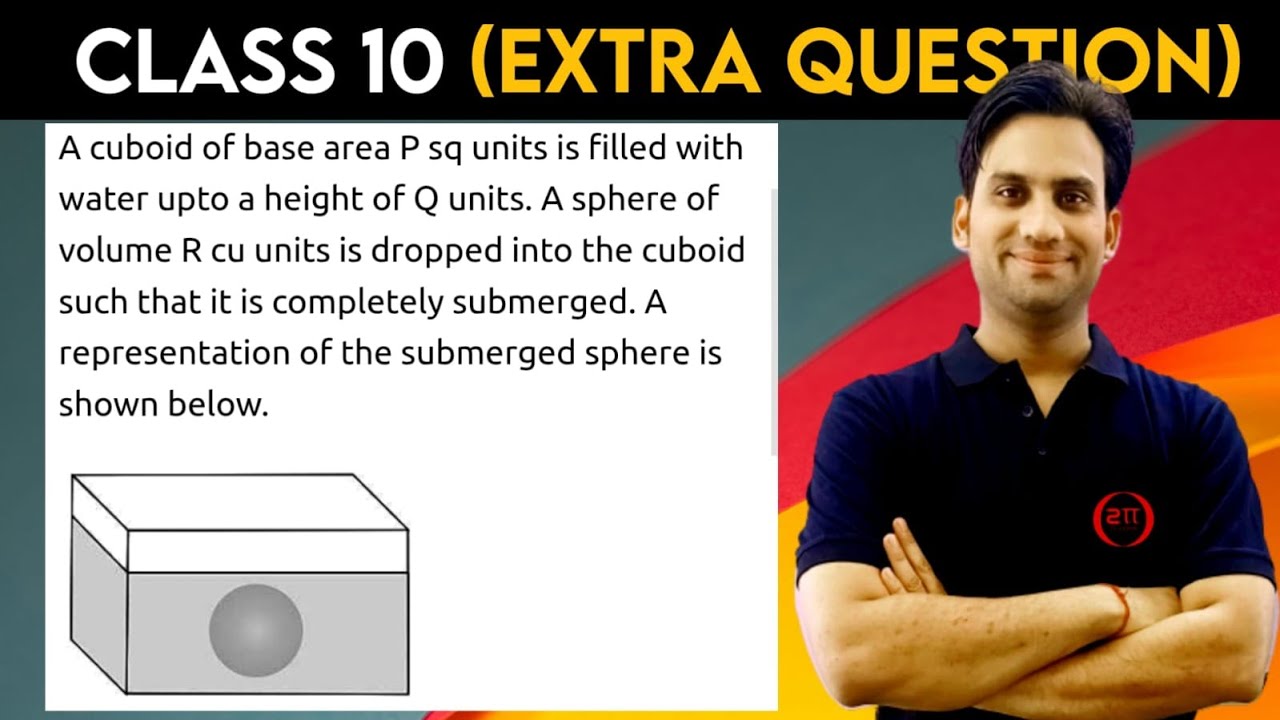 A cuboid of base area P square units is filled with water up to a height of Q units. A sphere of