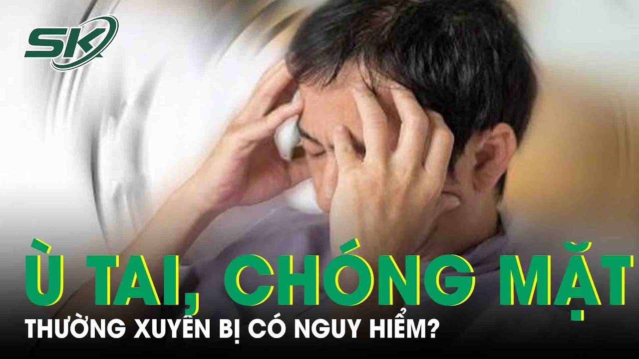 Thường Xuyên Bị Ù Tai, Chóng Mặt Có Nguy Hiểm? |SKĐS