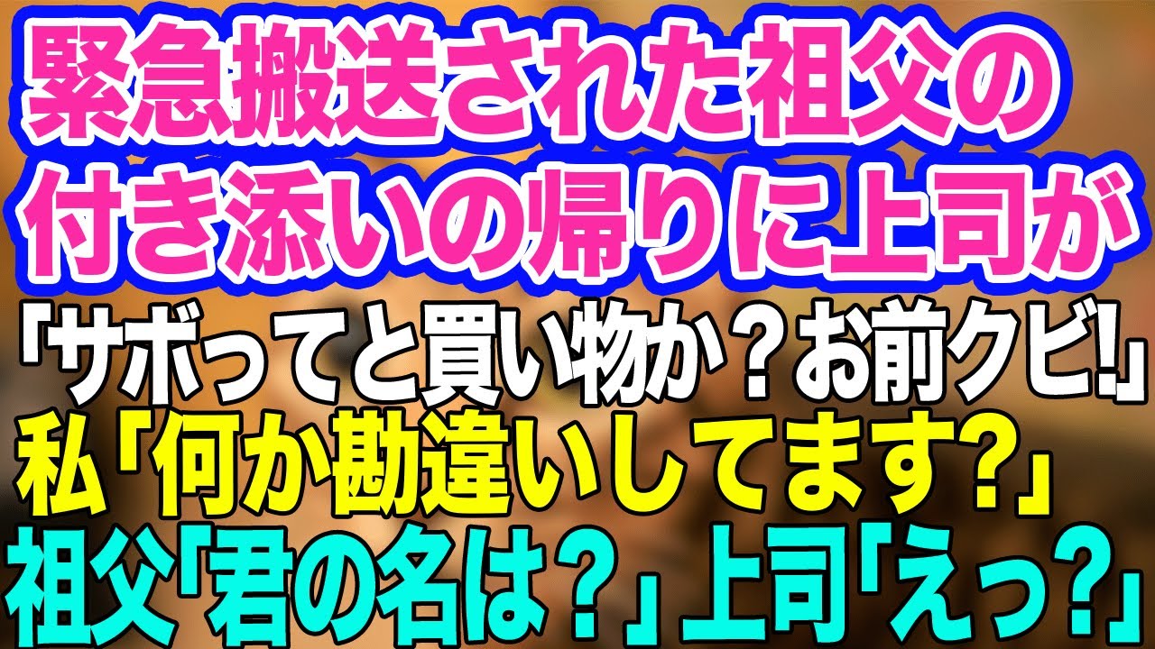【スカッと2本】祖父が緊急搬送。通院の付き添い帰りに厄介な上司と遭遇「今日も仕事サボってジジィと買い物か？お前はクビ！」私「え？何か勘違いしてます？」祖父「…君の名は？」上司「えっ？」