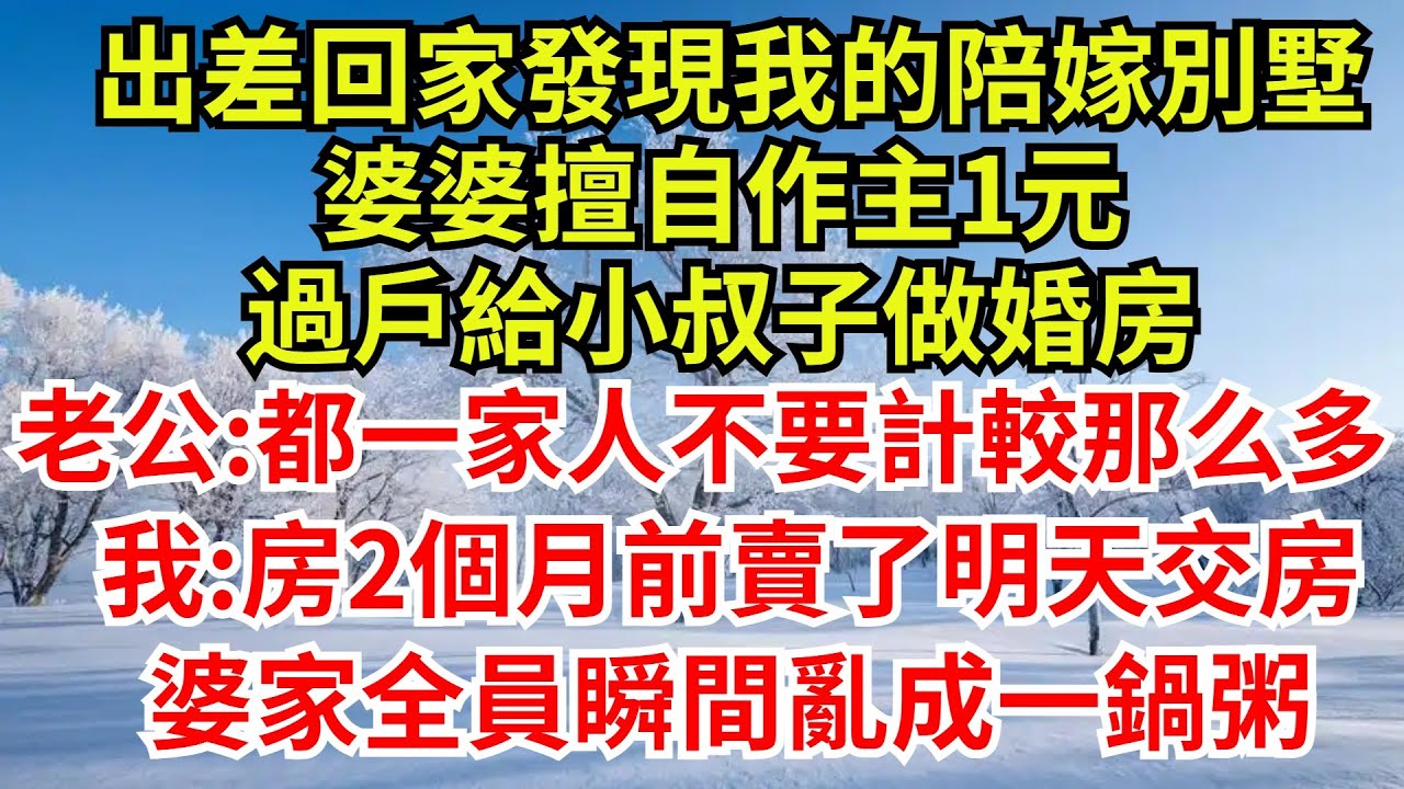 出差回家發現我的陪嫁別墅，婆婆擅自作主1元，過戶給小叔子做婚房，老公:都是一家人不要計較那麽多，我:房2個月前賣了明天交房，婆家全員瞬間亂成一鍋粥#完結故事#情感故事#爽文#婆媳關系#女频小说#婚房