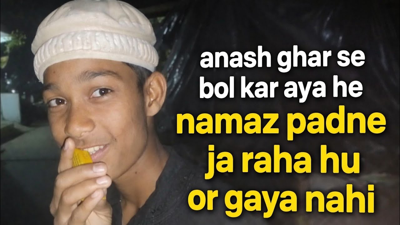 Anash ghar se khe ke aya he namaz padne ja raha hu