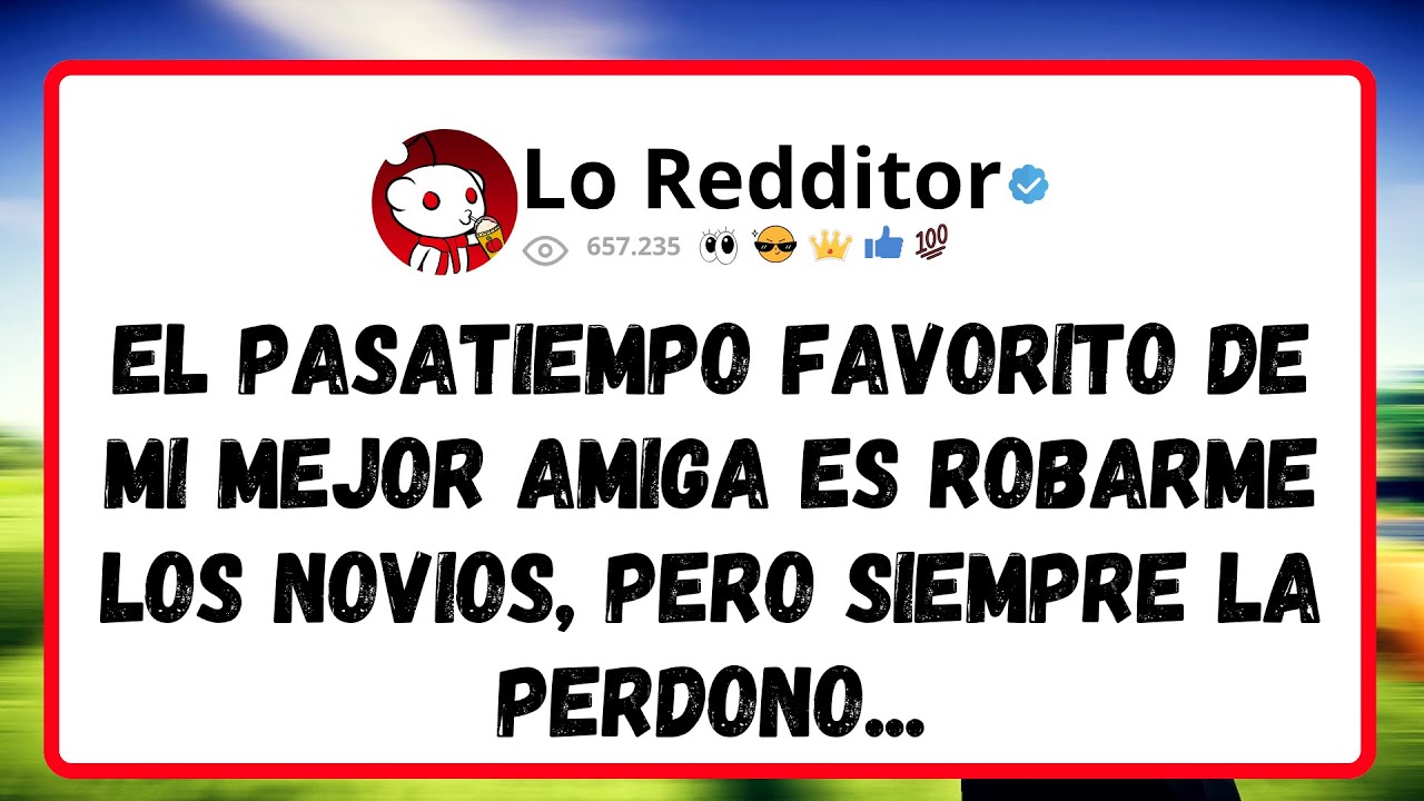 El PASATIEMPO favorito de mi mejor amiga es robarme los novios, pero siempre la perdono...