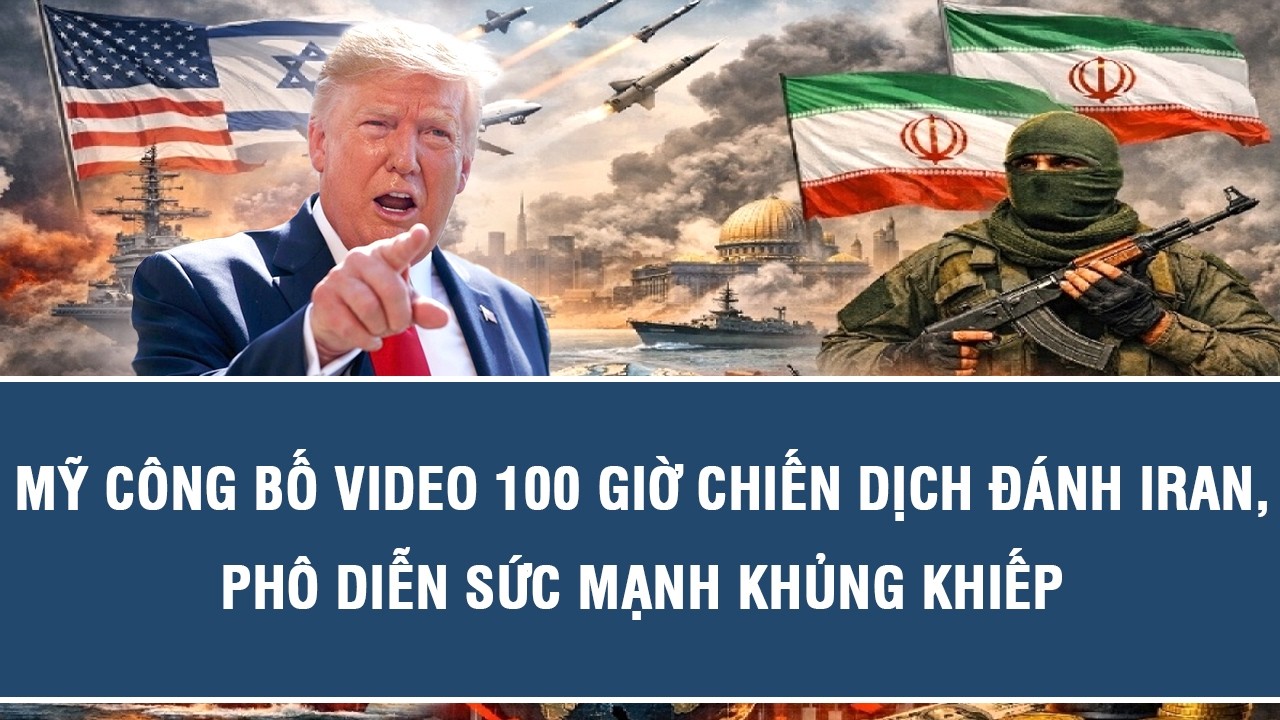 Mỹ công bố video 100 giờ chiến dịch đánh Iran, phô diễn sức mạnh khủng khiếp