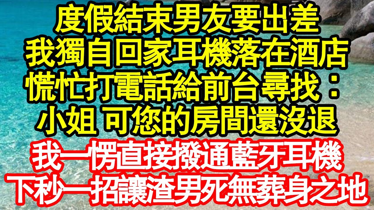 度假結束男友要出差，我獨自回家耳機落在酒店，慌忙打電話給前台尋找：小姐 可您的房間還沒退，我一愣直接撥通藍牙耳機，下秒一招讓渣男死無葬身之地真情故事會|老年故事|情感需求|養老|家庭