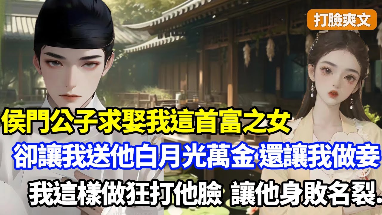 （打臉爽文）侯門公子求娶我這首富之女，卻張口讓我送他白月光十間萬金首飾鋪，我拒絕狂罵後他諷刺我商賈女只配做賤妾，我笑了這樣做，他臉面丟盡身敗名裂#小說#漫畫#重生