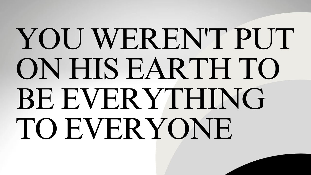 You weren't put on his earth to be everything to everyone