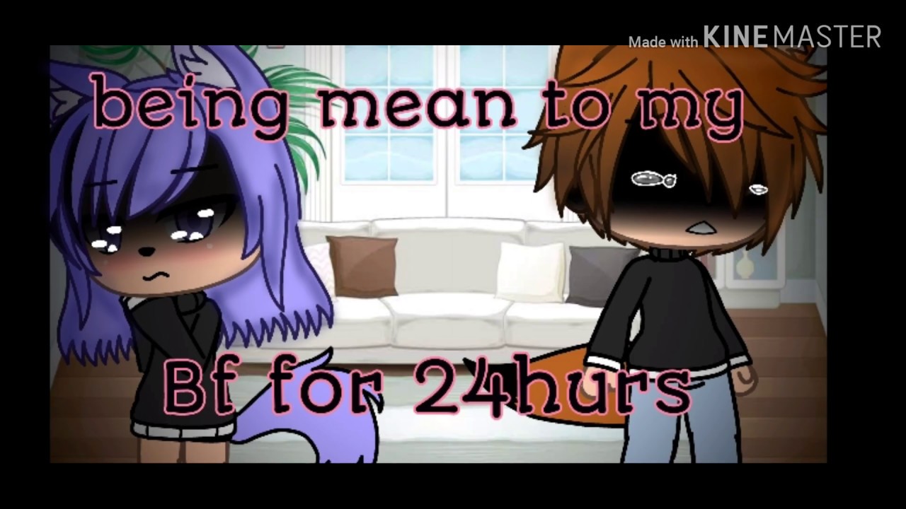 Being mean to my bf for 24hurs
