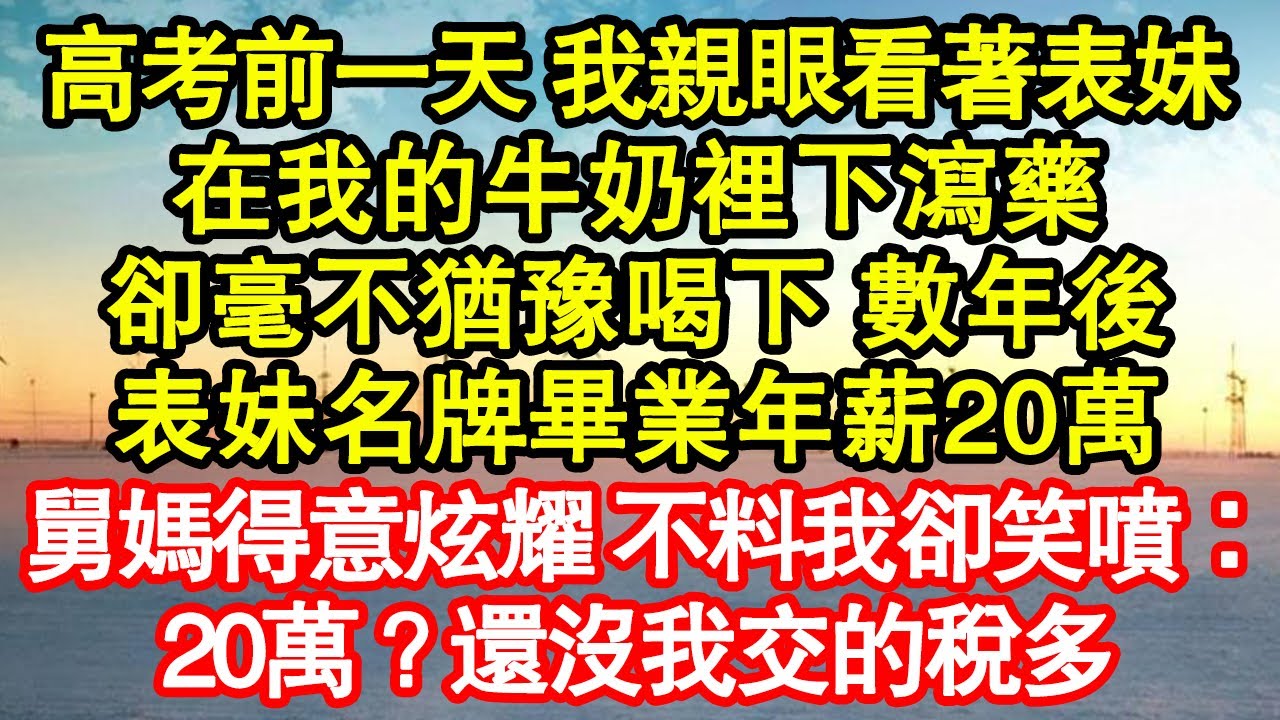 高考前一天 我親眼看著表妹，在我的牛奶裡下瀉藥，卻毫不猶豫喝下 數年後。表妹名牌畢業年薪20萬，舅媽得意炫耀 不料我卻笑噴：20萬？還沒我交的稅多真情故事會|老年故事|情感需求|養老|家庭