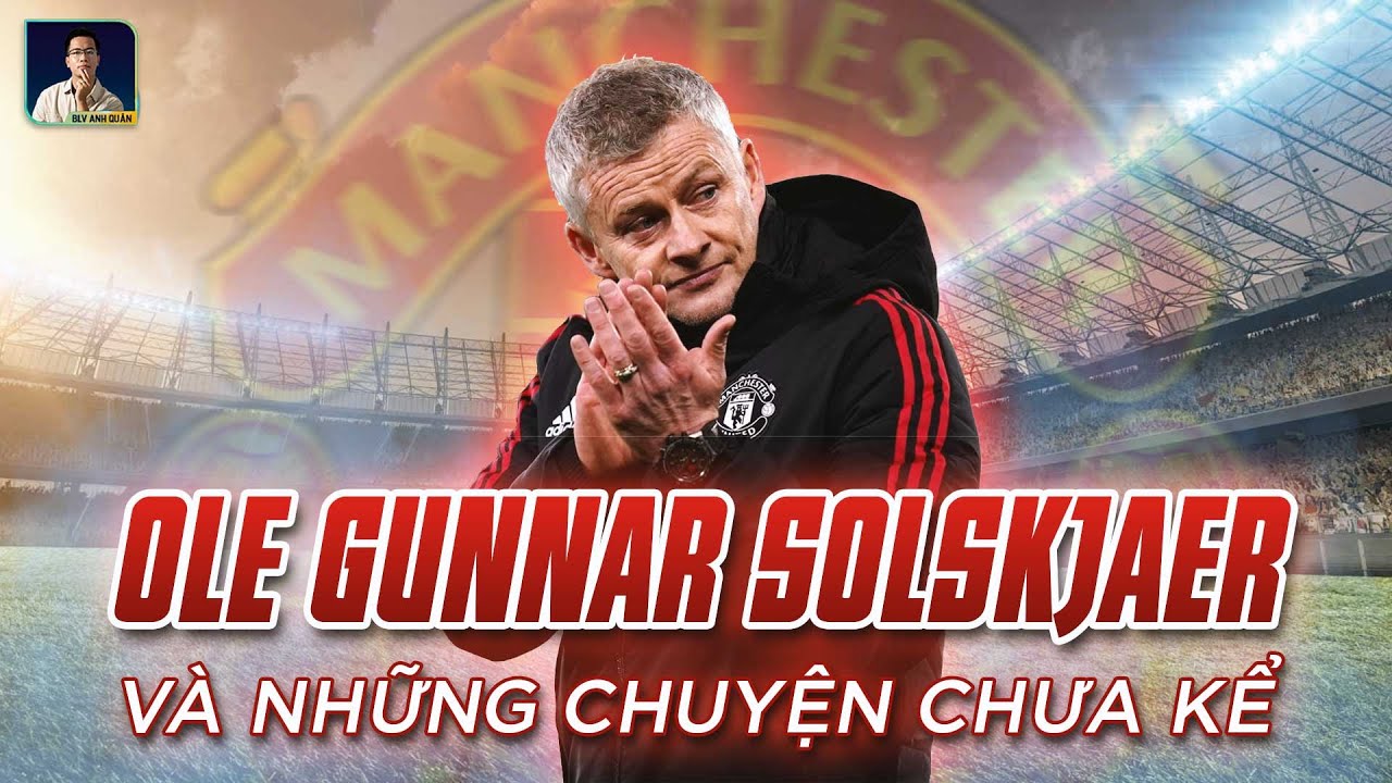 OLE GUNNAR SOLSKJAER VÀ NHỮNG CÂU CHUYỆN CHƯA KỂ Ở MAN UNITED