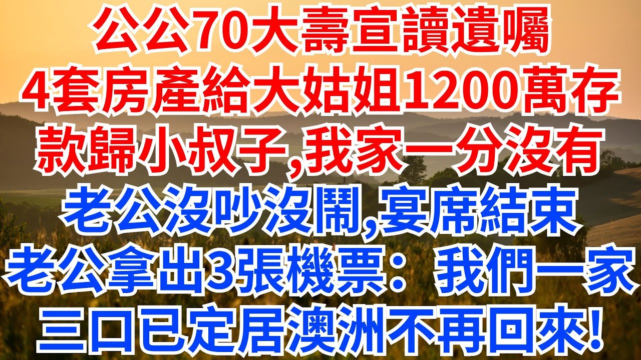 公公70大壽宣讀遺囑，4套房產給大姑姐，1200萬存款歸小叔子，我家一分沒有，老公沒吵沒鬧，宴席結束，老公拿出3張機票：我們一家三口已定居澳洲不再回來！#情感故事 #人生感悟 #故事分享 #家庭矛盾
