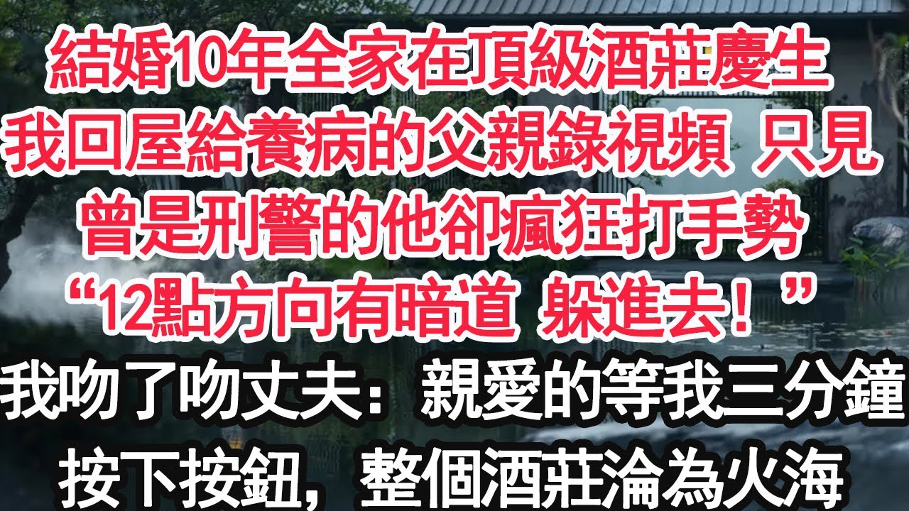 結婚10年全家在頂級酒莊慶生我回屋給養病的父親錄視頻 只見曾是刑警的他卻瘋狂打手勢“12點方向有暗道 躲進去！”我吻了吻丈夫：親愛的，等我三分鐘按下按鈕，整個酒莊淪為火海【亞男】【大女主】【婚姻自主】