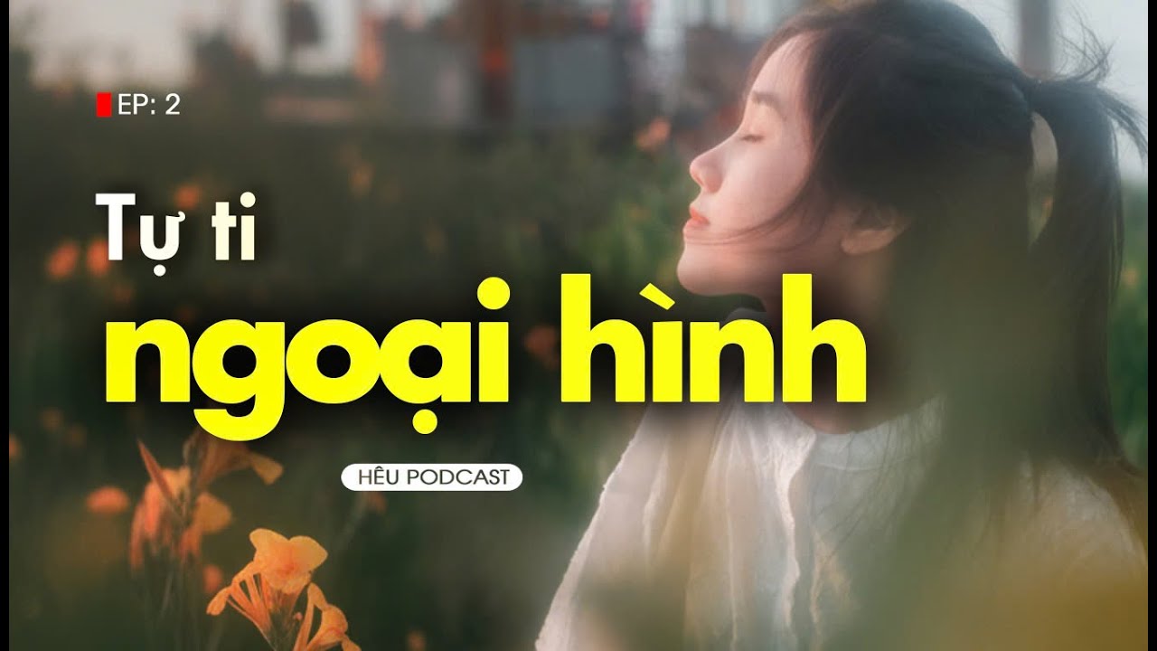 Mình đã vượt qua mặc cảm về ngoại hình như thế nào? | Hêu Podcast