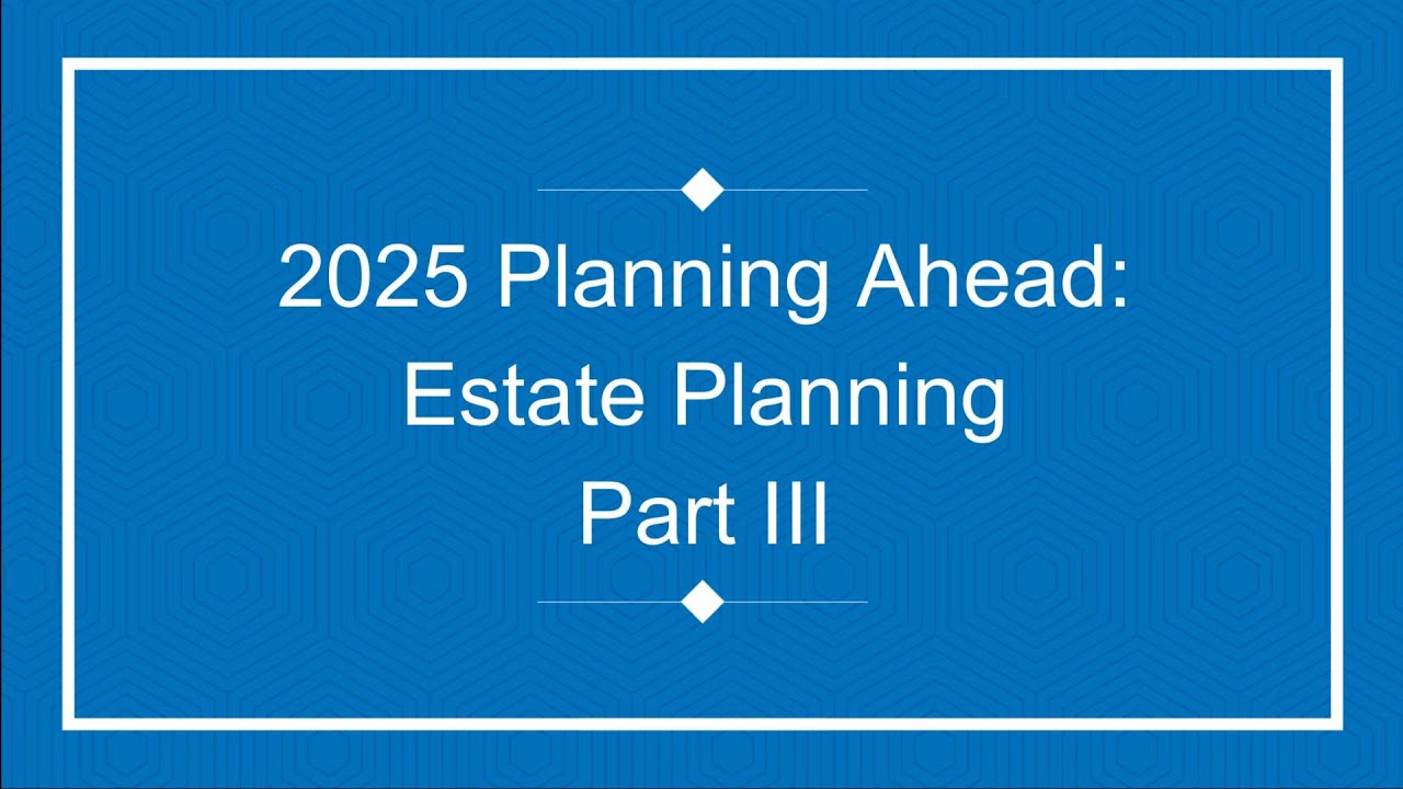 2025 Planning Ahead: Estate Planning workshop Part III